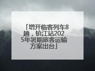 增开临客列车8趟，镇江站2025年暑期旅客运输方案出台