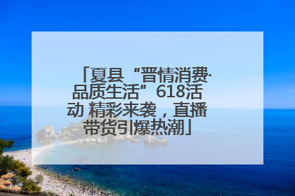 夏县“晋情消费·品质生活”618活动 精彩来袭，直播带货引爆热潮