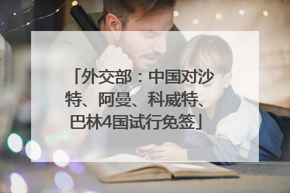外交部：中国对沙特、阿曼、科威特、巴林4国试行免签