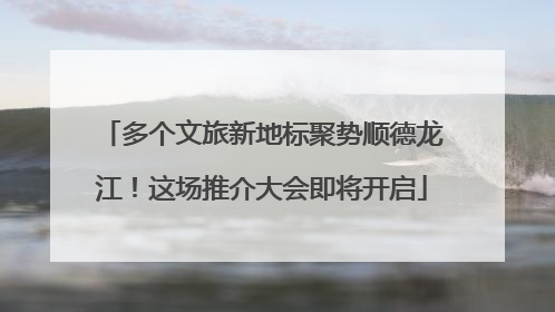 多个文旅新地标聚势顺德龙江！这场推介大会即将开启