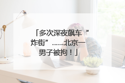 多次深夜飙车“炸街”……北京一男子被拘！