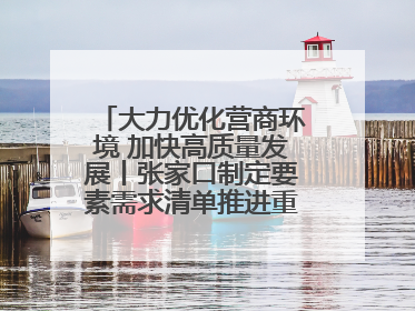 大力优化营商环境 加快高质量发展丨张家口制定要素需求清单推进重点项目建设