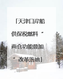 天津口岸船供保税燃料“两仓功能叠加”改革落地