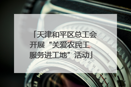 天津和平区总工会开展“关爱农民工 服务进工地”活动