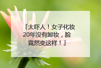 太吓人！女子化妆20年没有卸妆，脸竟然变这样！