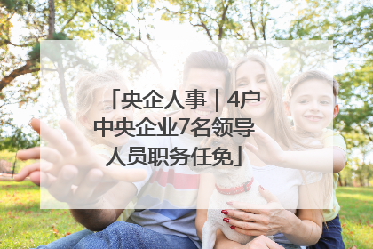 央企人事｜4户中央企业7名领导人员职务任免