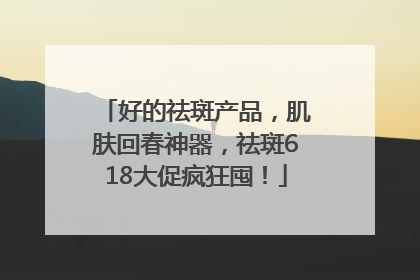 好的祛斑产品，肌肤回春神器，祛斑618大促疯狂囤！