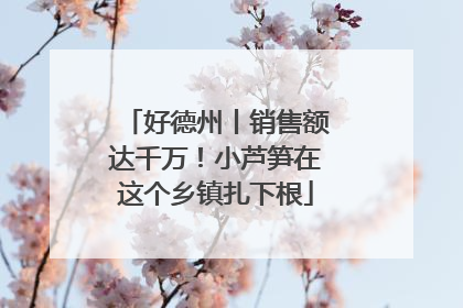 好德州丨销售额达千万！小芦笋在这个乡镇扎下根