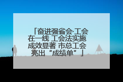 奋进强省会·工会在一线 工会法实施成效显著 市总工会亮出“成绩单”