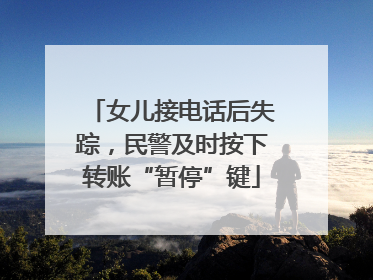 女儿接电话后失踪，民警及时按下转账“暂停”键