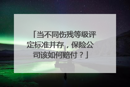 当不同伤残等级评定标准并存，保险公司该如何赔付？