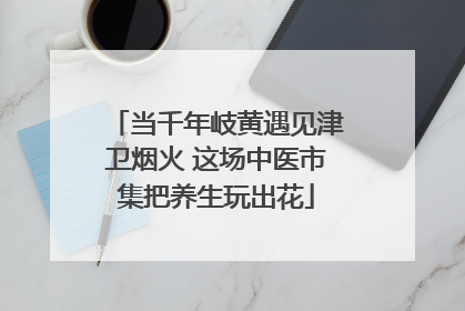 当千年岐黄遇见津卫烟火 这场中医市集把养生玩出花