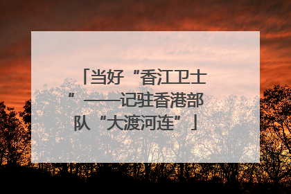 当好“香江卫士”——记驻香港部队“大渡河连”