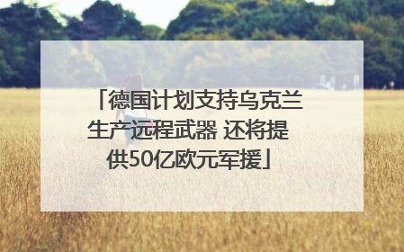 德国计划支持乌克兰生产远程武器 还将提供50亿欧元军援