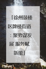 徐州鼓楼区牌楼街道：聚势谋发展 服务赋新能