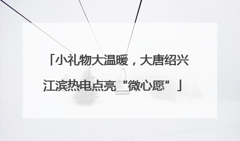 小礼物大温暖，大唐绍兴江滨热电点亮“微心愿”