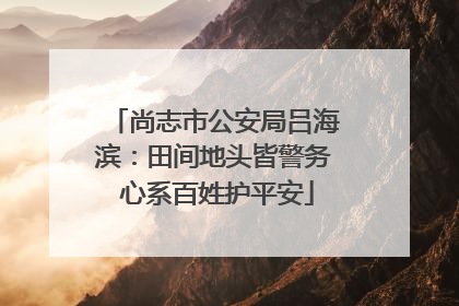 尚志市公安局吕海滨：田间地头皆警务 心系百姓护平安