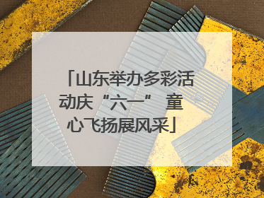 山东举办多彩活动庆“六一” 童心飞扬展风采