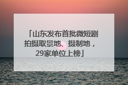 山东发布首批微短剧拍摄取景地、摄制地，29家单位上榜