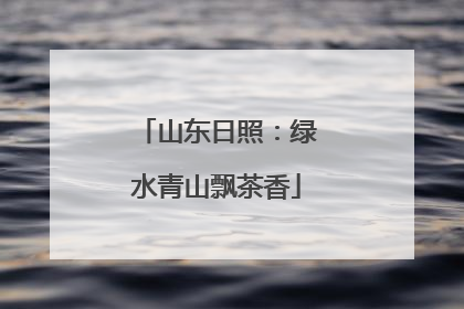 山东日照：绿水青山飘茶香