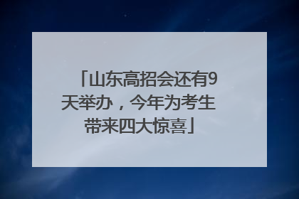 山东高招会还有9天举办，今年为考生带来四大惊喜