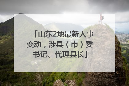山东2地最新人事变动，涉县（市）委书记、代理县长