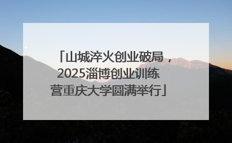 山城淬火创业破局，2025淄博创业训练营重庆大学圆满举行
