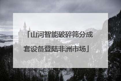 山河智能破碎筛分成套设备登陆非洲市场