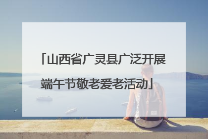 山西省广灵县广泛开展端午节敬老爱老活动