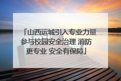 山西运城引入专业力量参与校园安全治理 消防更专业 安全有保障