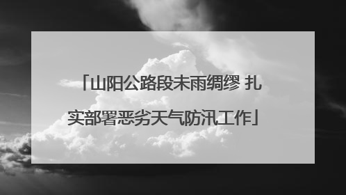 山阳公路段未雨绸缪 扎实部署恶劣天气防汛工作