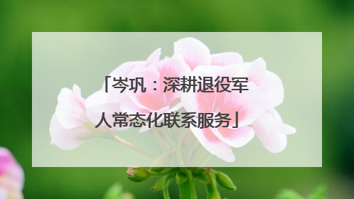 岑巩：深耕退役军人常态化联系服务