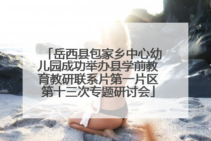 岳西县包家乡中心幼儿园成功举办县学前教育教研联系片第一片区第十三次专题研讨会