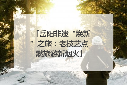岳阳非遗“焕新”之旅：老技艺点燃旅游新烟火