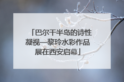 巴尔干半岛的诗性凝视—黎玲水彩作品展在西安启幕