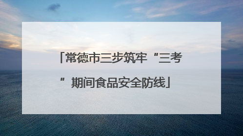 常德市三步筑牢“三考”期间食品安全防线