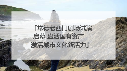 常德老西门剧场试演启幕 盘活国有资产 激活城市文化新活力
