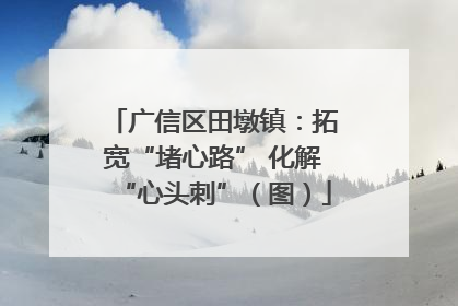 广信区田墩镇：拓宽“堵心路” 化解“心头刺”（图）