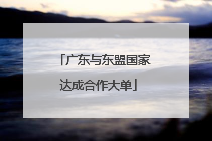 广东与东盟国家达成合作大单