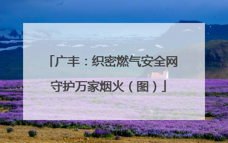 广丰：织密燃气安全网 守护万家烟火（图）