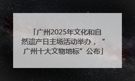 广州2025年文化和自然遗产日主场活动举办，“广州十大文物地标”公布