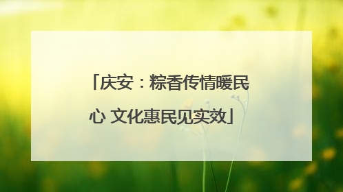 庆安：粽香传情暖民心 文化惠民见实效
