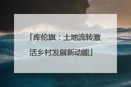 库伦旗：土地流转激活乡村发展新动能