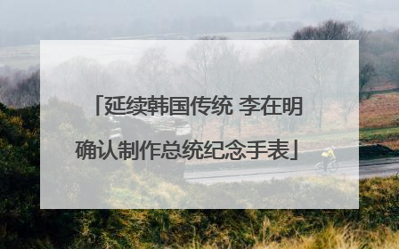 延续韩国传统 李在明确认制作总统纪念手表