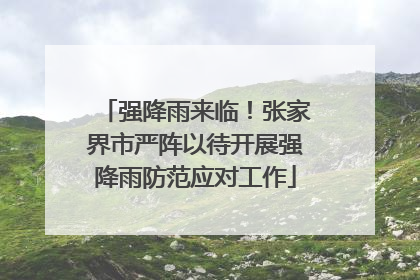 强降雨来临！张家界市严阵以待开展强降雨防范应对工作