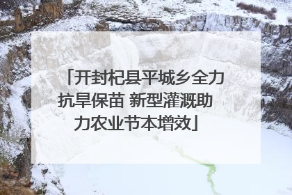 开封杞县平城乡全力抗旱保苗 新型灌溉助力农业节本增效