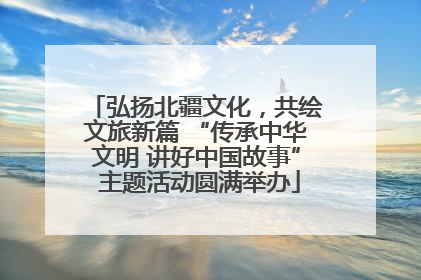 弘扬北疆文化，共绘文旅新篇 “传承中华文明 讲好中国故事” 主题活动圆满举办