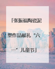 张振福陶瓷泥塑作品献礼“六一”儿童节