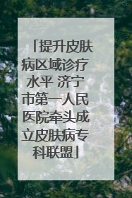 提升皮肤病区域诊疗水平 济宁市第一人民医院牵头成立皮肤病专科联盟
