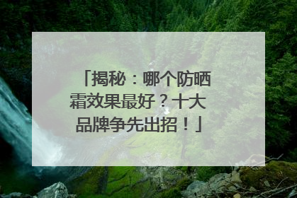 揭秘：哪个防晒霜效果最好？十大品牌争先出招！